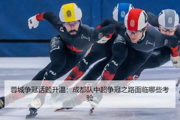 蓉城争冠话题升温：成都队中超争冠之路面临哪些考验